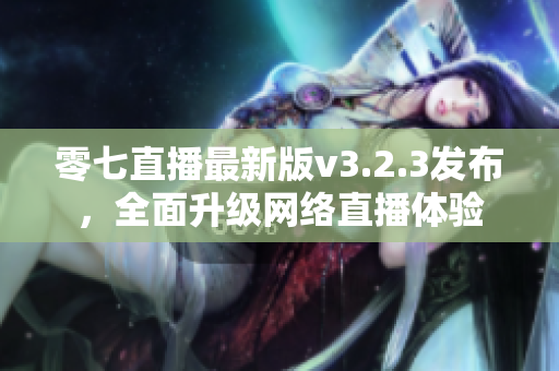 零七直播最新版v3.2.3发布，全面升级网络直播体验