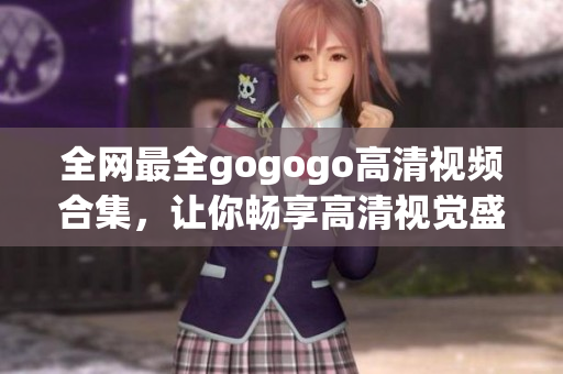 全网最全gogogo高清视频合集，让你畅享高清视觉盛宴！