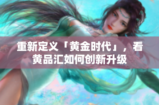 重新定义「黄金时代」，看黄品汇如何创新升级