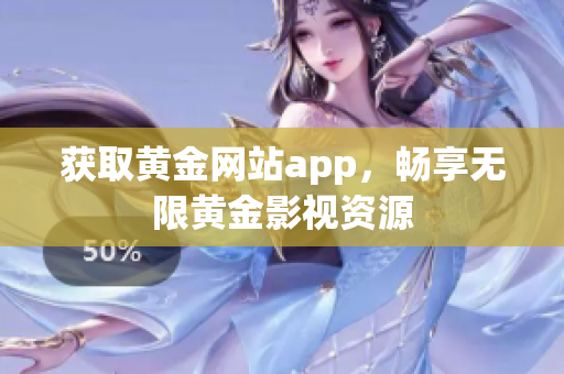 获取黄金网站app，畅享无限黄金影视资源