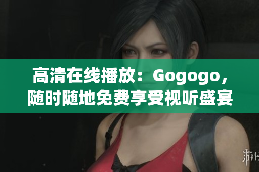 高清在线播放：Gogogo，随时随地免费享受视听盛宴