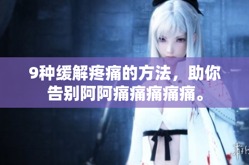 9种缓解疼痛的方法，助你告别阿阿痛痛痛痛痛。