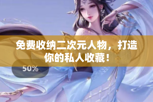 免费收纳二次元人物，打造你的私人收藏！