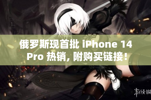 俄罗斯现首批 iPhone 14 Pro 热销, 附购买链接！