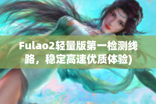 Fulao2轻量版第一检测线路，稳定高速优质体验)