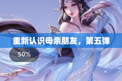 重新认识母亲朋友，第五弹