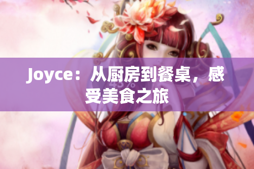Joyce：从厨房到餐桌，感受美食之旅