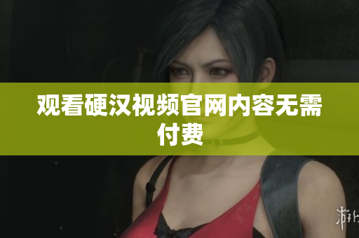 观看硬汉视频官网内容无需付费