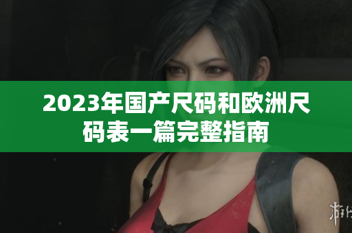 2023年国产尺码和欧洲尺码表一篇完整指南