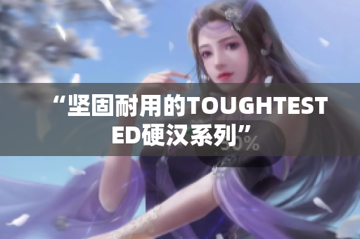 “坚固耐用的TOUGHTESTED硬汉系列”