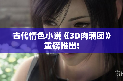 古代情色小说《3D肉蒲团》重磅推出!