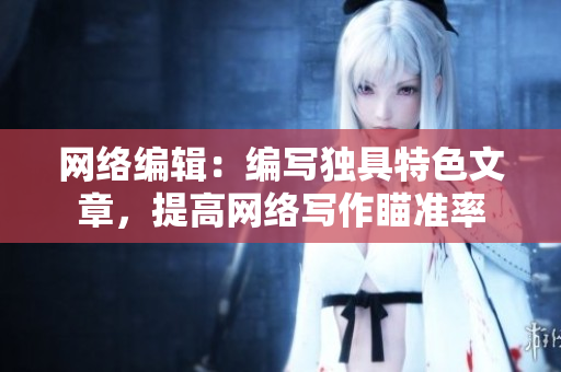 网络编辑：编写独具特色文章，提高网络写作瞄准率