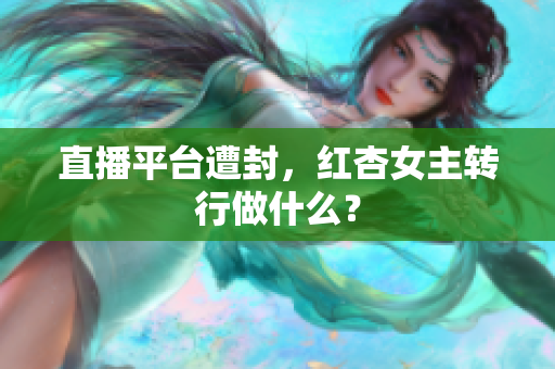 直播平台遭封，红杏女主转行做什么？