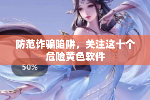 防范诈骗陷阱，关注这十个危险黄色软件