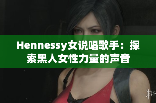 Hennessy女说唱歌手：探索黑人女性力量的声音