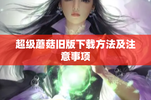 超级蘑菇旧版下载方法及注意事项