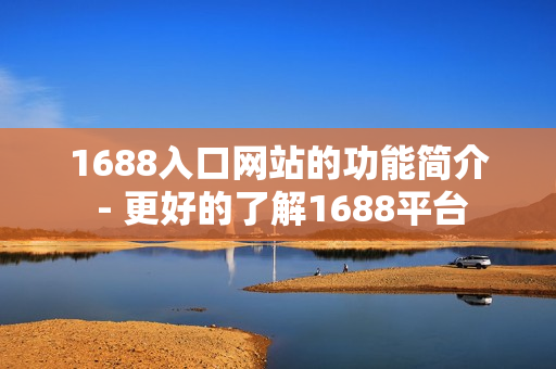 1688入口网站的功能简介 - 更好的了解1688平台