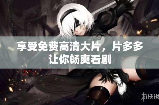 享受免费高清大片，片多多让你畅爽看剧