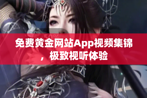 免费黄金网站App视频集锦，极致视听体验