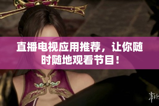 直播电视应用推荐，让你随时随地观看节目！