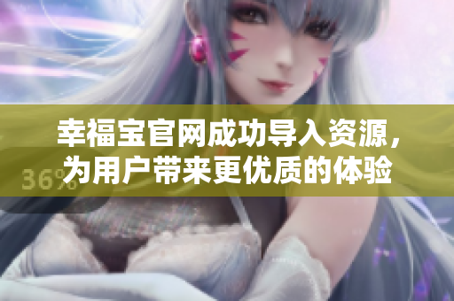 幸福宝官网成功导入资源，为用户带来更优质的体验