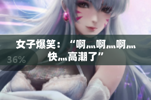 女子爆笑：“啊灬啊灬啊灬快灬高潮了”