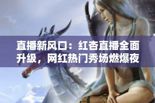 直播新风口：红杏直播全面升级，网红热门秀场燃爆夜城！