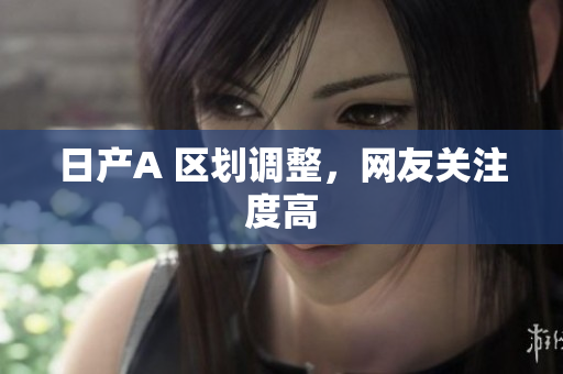 日产A 区划调整，网友关注度高