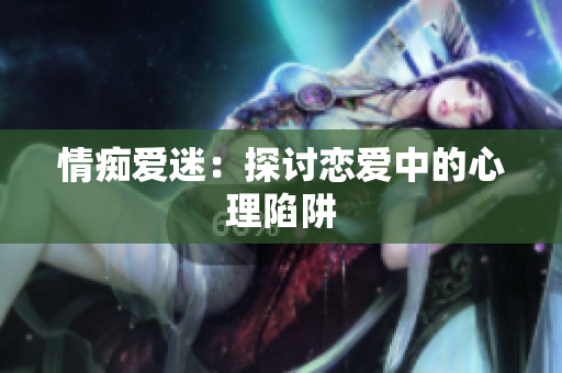 情痴爱迷：探讨恋爱中的心理陷阱