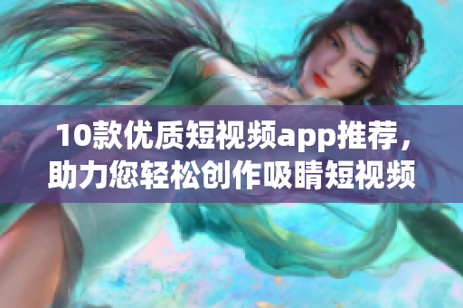 10款优质短视频app推荐，助力您轻松创作吸睛短视频