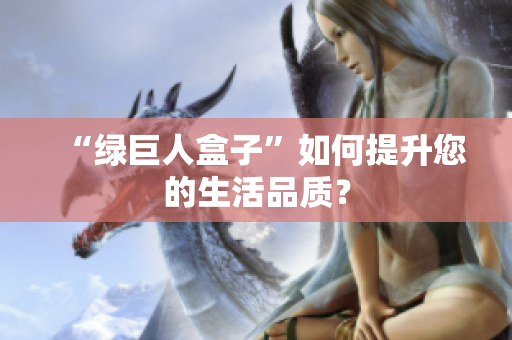 “绿巨人盒子”如何提升您的生活品质？