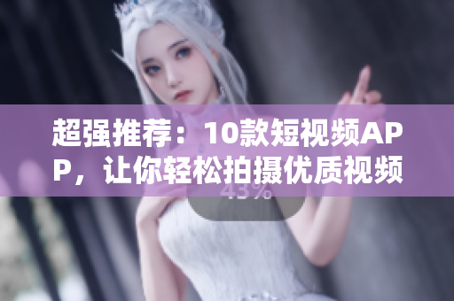 超强推荐：10款短视频APP，让你轻松拍摄优质视频！