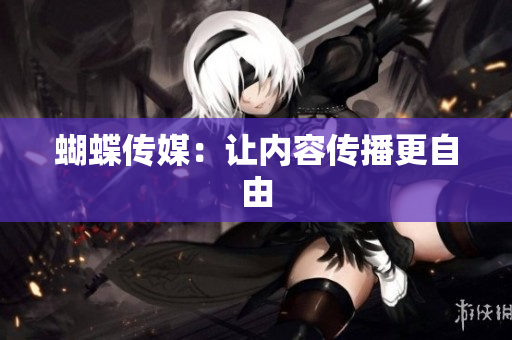 蝴蝶传媒：让内容传播更自由