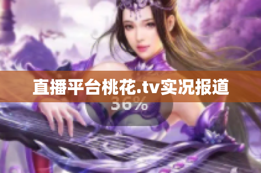 直播平台桃花.tv实况报道