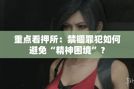 重点看押所：禁锢罪犯如何避免“精神困境”？