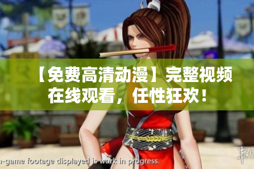 【免费高清动漫】完整视频在线观看，任性狂欢！