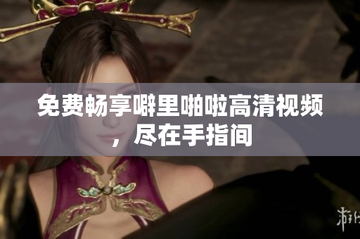 免费畅享噼里啪啦高清视频，尽在手指间