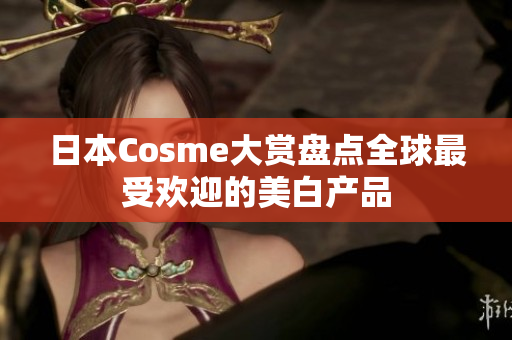 日本Cosme大赏盘点全球最受欢迎的美白产品