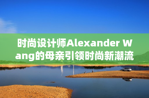 时尚设计师Alexander Wang的母亲引领时尚新潮流