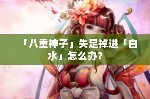 「八重神子」失足掉进「白水」怎么办？