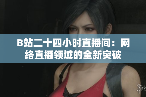 B站二十四小时直播间：网络直播领域的全新突破