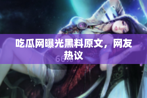 吃瓜网曝光黑料原文，网友热议