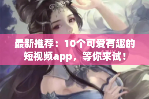 最新推荐：10个可爱有趣的短视频app，等你来试！