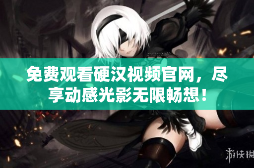 免费观看硬汉视频官网，尽享动感光影无限畅想！