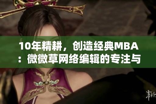 10年精耕，创造经典MBA：微微草网络编辑的专注与沉淀