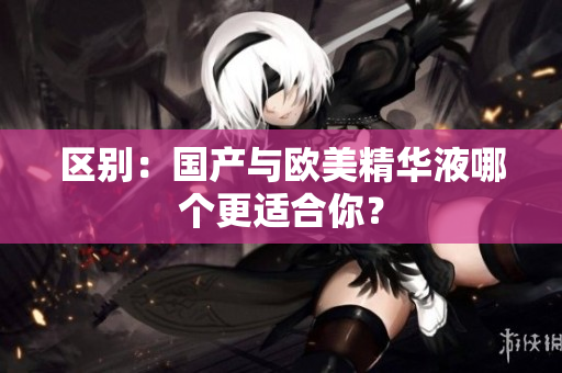 区别：国产与欧美精华液哪个更适合你？
