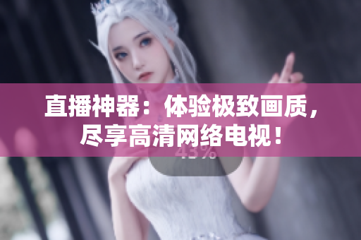 直播神器：体验极致画质，尽享高清网络电视！