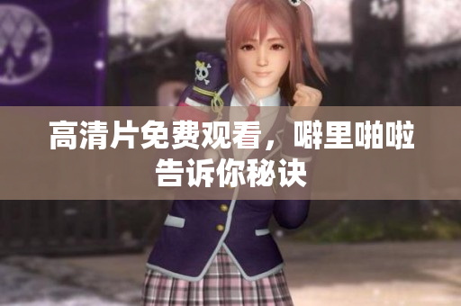 高清片免费观看，噼里啪啦告诉你秘诀