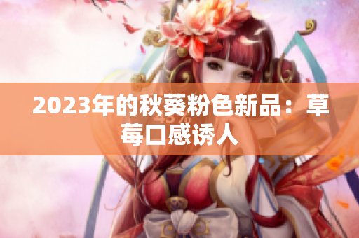 2023年的秋葵粉色新品：草莓口感诱人