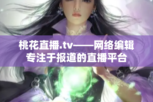 桃花直播.tv——网络编辑专注于报道的直播平台